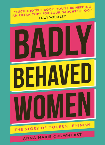 Badly Behaved Women : The History Of Modern Feminism - Hardback